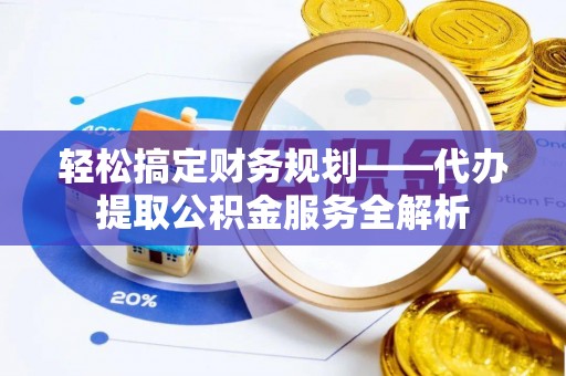 泰兴轻松搞定财务规划——代办提取公积金服务全解析