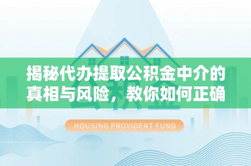 泰兴揭秘代办提取公积金中介的真相与风险，教你如何正确操作