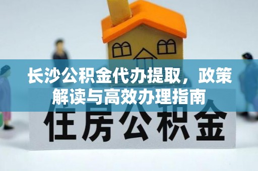 泰兴长沙公积金代办提取，政策解读与高效办理指南
