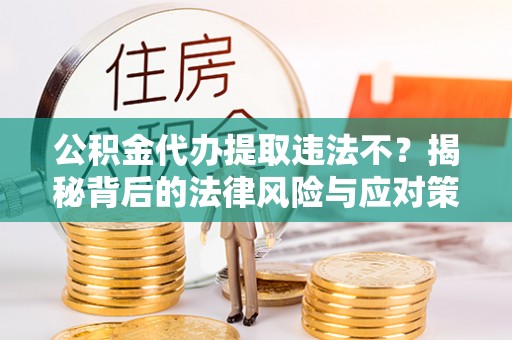 泰兴公积金代办提取违法不？揭秘背后的法律风险与应对策略