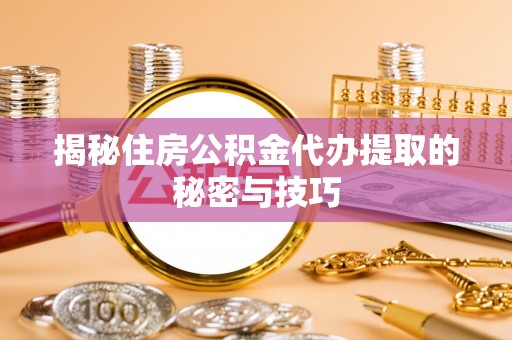 泰兴揭秘住房公积金代办提取的秘密与技巧