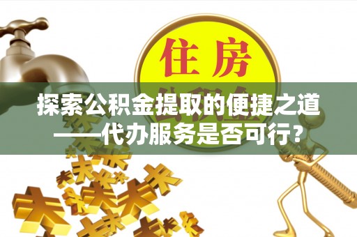 泰兴探索公积金提取的便捷之道——代办服务是否可行？