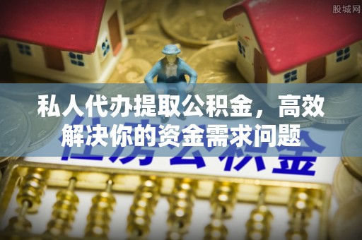 泰兴私人代办提取公积金，高效解决你的资金需求问题