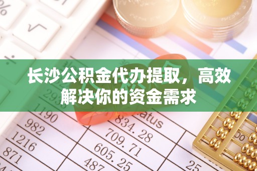 泰兴长沙公积金代办提取，高效解决你的资金需求