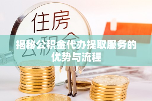 泰兴揭秘公积金代办提取服务的优势与流程