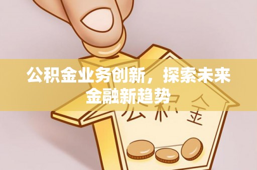 泰兴公积金业务创新，探索未来金融新趋势