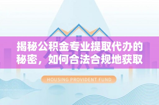 泰兴揭秘公积金专业提取代办的秘密，如何合法合规地获取你的住房基金？
