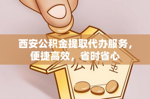 泰兴西安公积金提取代办服务，便捷高效，省时省心