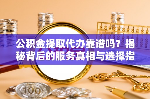 泰兴公积金提取代办靠谱吗？揭秘背后的服务真相与选择指南