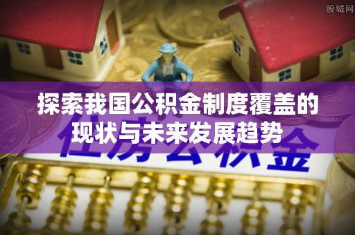 泰兴探索我国公积金制度覆盖的现状与未来发展趋势
