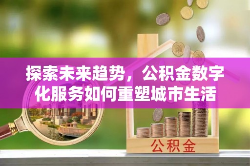 泰兴探索未来趋势，公积金数字化服务如何重塑城市生活