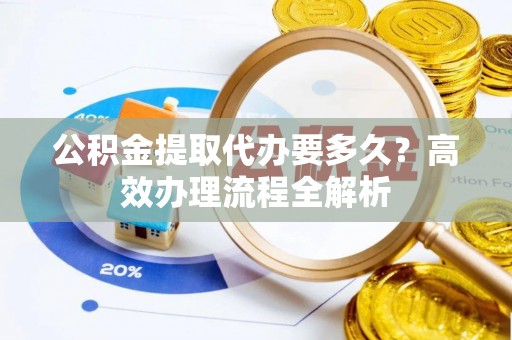 泰兴公积金提取代办要多久？高效办理流程全解析