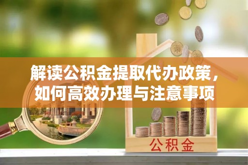 泰兴解读公积金提取代办政策，如何高效办理与注意事项