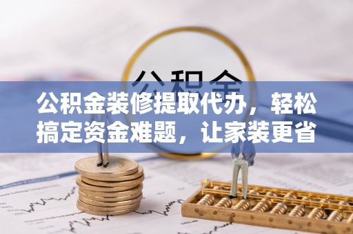 泰兴公积金装修提取代办，轻松搞定资金难题，让家装更省心