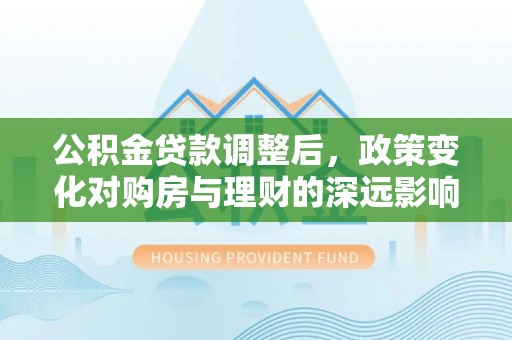 泰兴公积金贷款调整后，政策变化对购房与理财的深远影响