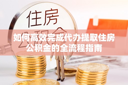 泰兴如何高效完成代办提取住房公积金的全流程指南