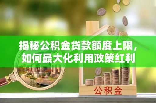 泰兴揭秘公积金贷款额度上限，如何最大化利用政策红利