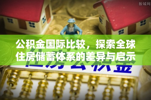 泰兴公积金国际比较，探索全球住房储蓄体系的差异与启示