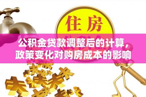 泰兴公积金贷款调整后的计算，政策变化对购房成本的影响与应对策略