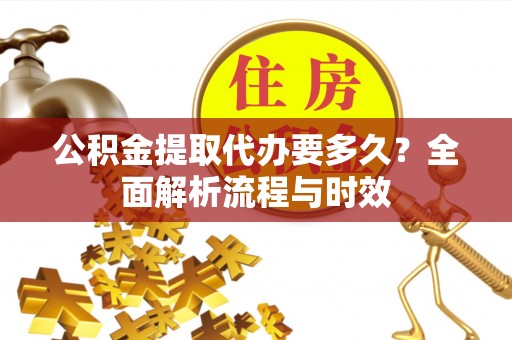 泰兴公积金提取代办要多久？全面解析流程与时效