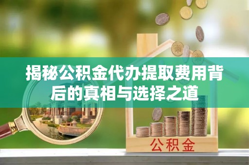 泰兴揭秘公积金代办提取费用背后的真相与选择之道