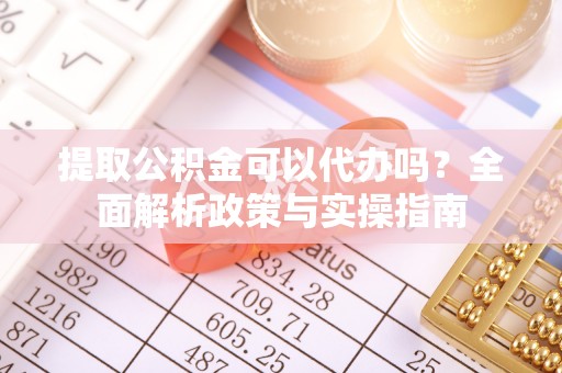 泰兴提取公积金可以代办吗？全面解析政策与实操指南