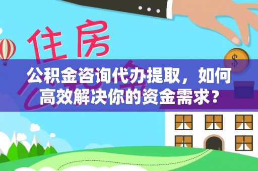 泰兴公积金咨询代办提取，如何高效解决你的资金需求？