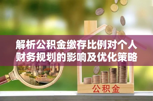 泰兴解析公积金缴存比例对个人财务规划的影响及优化策略