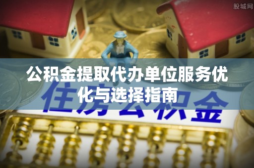 泰兴公积金提取代办单位服务优化与选择指南