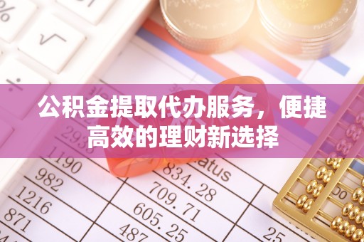 泰兴公积金提取代办服务，便捷高效的理财新选择