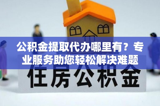 泰兴公积金提取代办哪里有？专业服务助您轻松解决难题