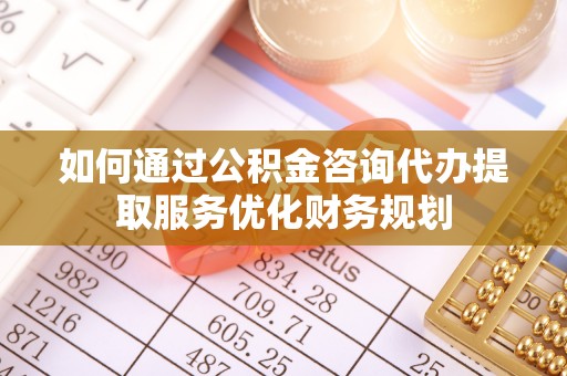 泰兴如何通过公积金咨询代办提取服务优化财务规划
