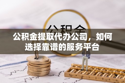 泰兴公积金提取代办公司，如何选择靠谱的服务平台