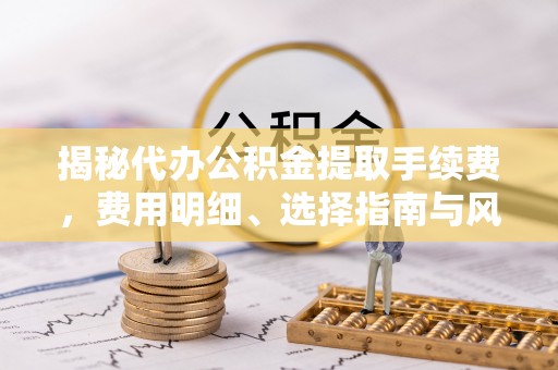 泰兴揭秘代办公积金提取手续费，费用明细、选择指南与风险防范