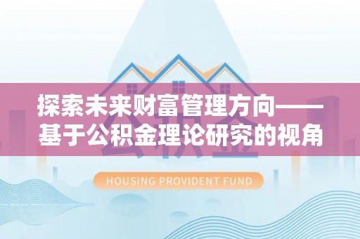 泰兴探索未来财富管理方向——基于公积金理论研究的视角