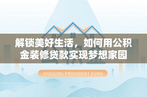 泰兴解锁美好生活，如何用公积金装修贷款实现梦想家园