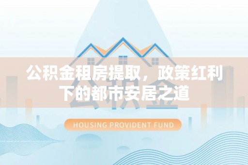泰兴公积金租房提取，政策红利下的都市安居之道