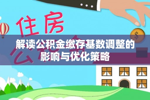 泰兴解读公积金缴存基数调整的影响与优化策略