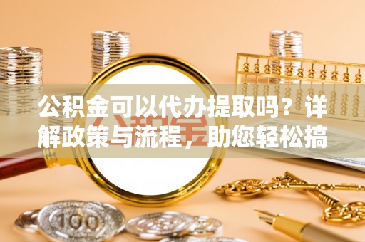 泰兴公积金可以代办提取吗？详解政策与流程，助您轻松搞定！