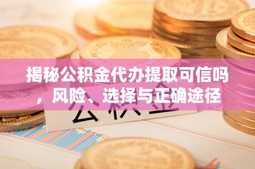 泰兴揭秘公积金代办提取可信吗，风险、选择与正确途径