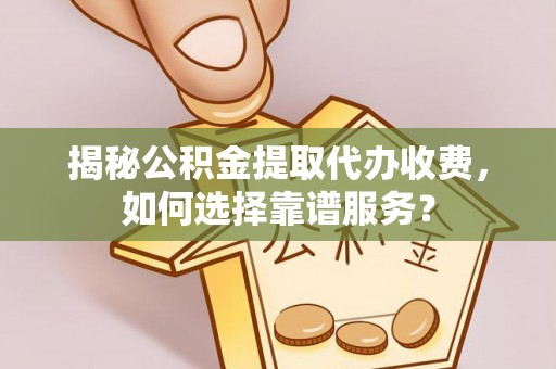 泰兴揭秘公积金提取代办收费，如何选择靠谱服务？