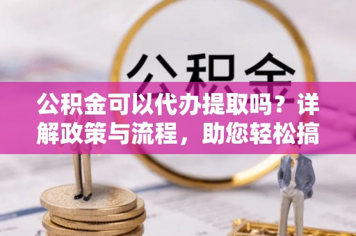 泰兴公积金可以代办提取吗？详解政策与流程，助您轻松搞定！