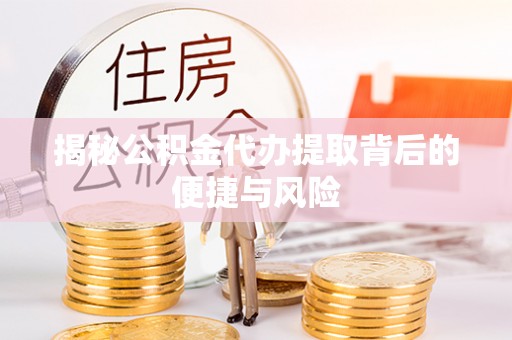 泰兴揭秘公积金代办提取背后的便捷与风险