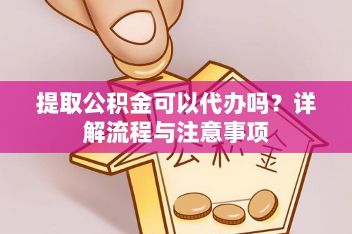 泰兴提取公积金可以代办吗？详解流程与注意事项