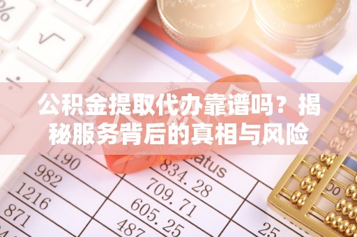 泰兴公积金提取代办靠谱吗？揭秘服务背后的真相与风险
