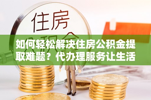 泰兴如何轻松解决住房公积金提取难题？代办理服务让生活更简单