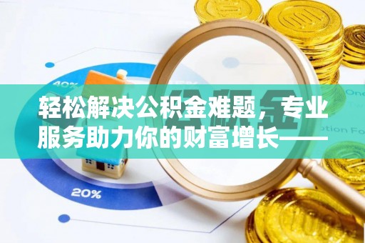 泰兴轻松解决公积金难题，专业服务助力你的财富增长——代办公积金提取