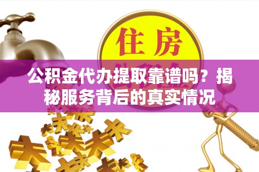 泰兴公积金代办提取靠谱吗？揭秘服务背后的真实情况