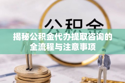 泰兴揭秘公积金代办提取咨询的全流程与注意事项