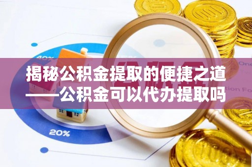 泰兴揭秘公积金提取的便捷之道——公积金可以代办提取吗？